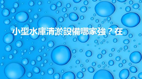 小型水庫清淤設備哪家強？在線等，挺急的！